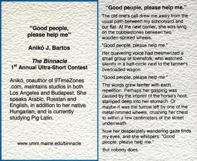Anikó´s 131-word nonfiction («Good people, please help me.») was selected from over 700 submissions as one of 54 pieces to appear in the First Annual Ultra-Short edition of The Binnacle Literary & Arts Magazine. Anikó´s 131-word nonfiction («Good people, please help me.») was selected from over 700 submissions as one of 54 pieces to appear in the First Annual Ultra-Short edition of The Binnacle Literary & Arts Magazine.